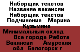 Наборщик текстов › Название вакансии ­ Наборщик текстов › Подчинение ­ Марина Кузьмина › Минимальный оклад ­ 1 500 - Все города Работа » Вакансии   . Амурская обл.,Белогорск г.